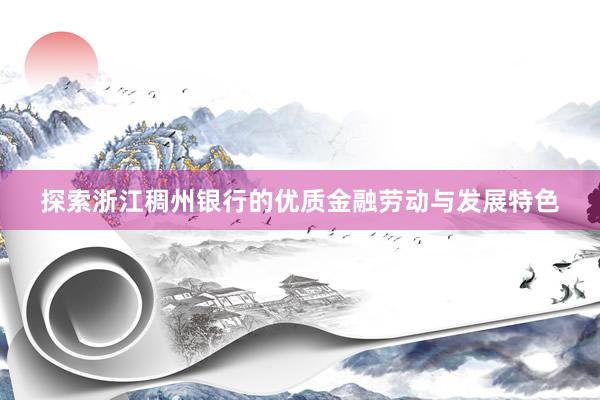 探索浙江稠州银行的优质金融劳动与发展特色