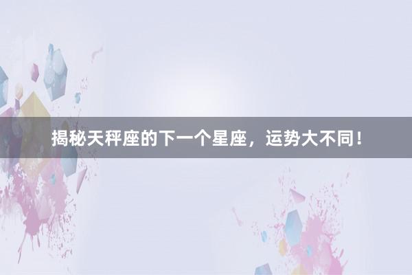 揭秘天秤座的下一个星座，运势大不同！