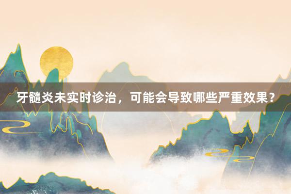 牙髓炎未实时诊治，可能会导致哪些严重效果？