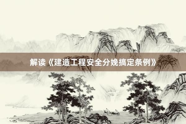 解读《建造工程安全分娩搞定条例》
