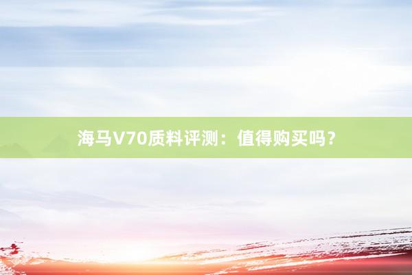 海马V70质料评测：值得购买吗？
