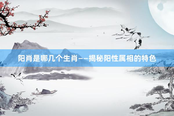 阳肖是哪几个生肖——揭秘阳性属相的特色