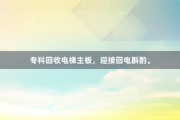 专科回收电梯主板，迎接回电斟酌。