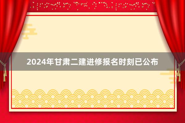 2024年甘肃二建进修报名时刻已公布