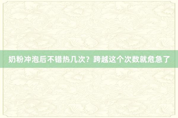 奶粉冲泡后不错热几次？跨越这个次数就危急了