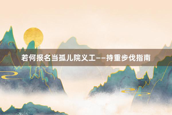 若何报名当孤儿院义工——持重步伐指南