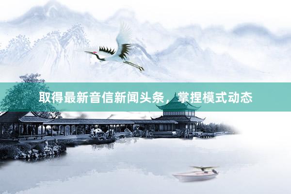 取得最新音信新闻头条，掌捏模式动态