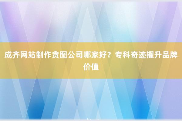 成齐网站制作贪图公司哪家好？专科奇迹擢升品牌价值