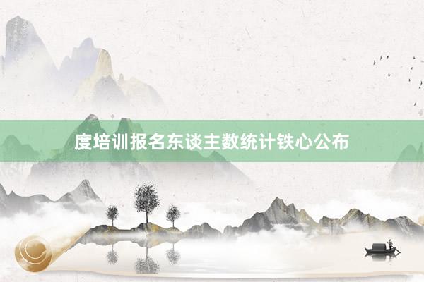 度培训报名东谈主数统计铁心公布
