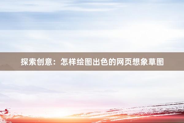探索创意：怎样绘图出色的网页想象草图