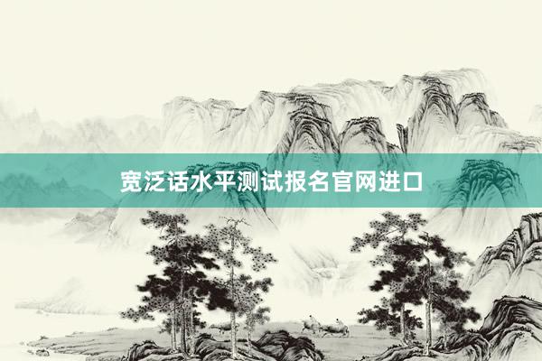 宽泛话水平测试报名官网进口